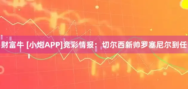 财富牛 [小炮APP]竞彩情报：切尔西新帅罗塞尼尔到任
