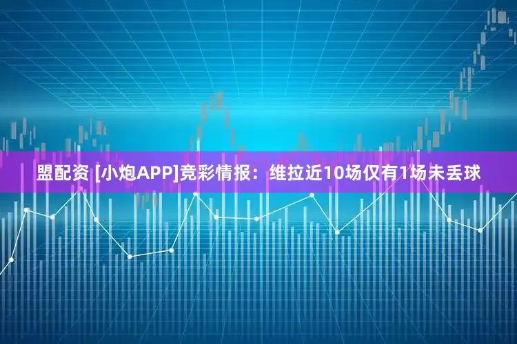 盟配资 [小炮APP]竞彩情报：维拉近10场仅有1场未丢球