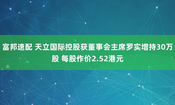 富邦速配 天立国际控股获董事会主席罗实增持30万股 每股作价2.52港元