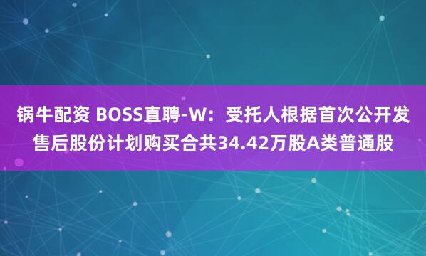 锅牛配资 BOSS直聘-W：受托人根据首次公开发售后股份计划购买合共34.42万股A类普通股