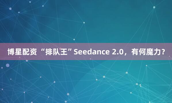博星配资 “排队王”Seedance 2.0，有何魔力？