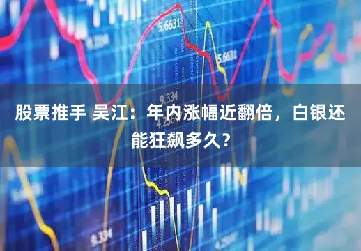 股票推手 吴江：年内涨幅近翻倍，白银还能狂飙多久？