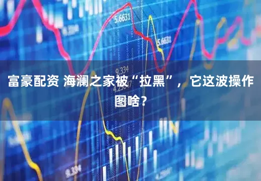 富豪配资 海澜之家被“拉黑”，它这波操作图啥？