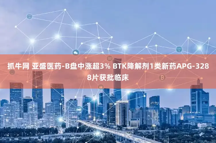 抓牛网 亚盛医药-B盘中涨超3% BTK降解剂1类新药APG-3288片获批临床